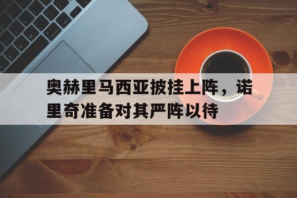 开云体育app-奥赫里马西亚披挂上阵，诺里奇准备对其严阵以待